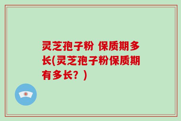 灵芝孢子粉 保质期多长(灵芝孢子粉保质期有多长？)-第1张图片-破壁灵芝孢子粉研究指南
