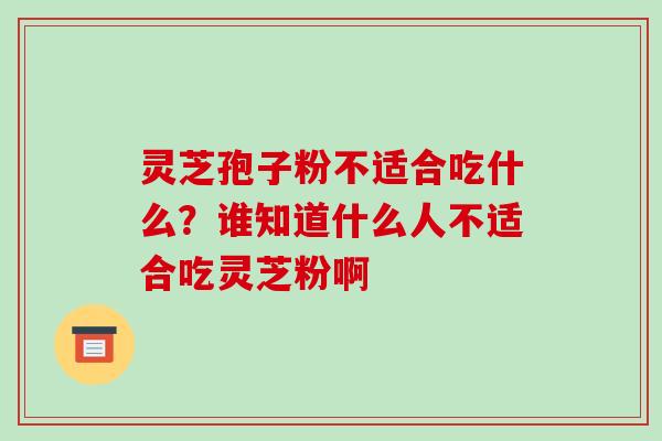 灵芝孢子粉不适合吃什么？谁知道什么人不适合吃灵芝粉啊-第1张图片-破壁灵芝孢子粉研究指南