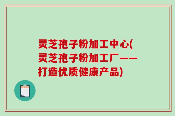 灵芝孢子粉加工中心(灵芝孢子粉加工厂——打造优质健康产品)-第1张图片-破壁灵芝孢子粉研究指南 灵芝孢子粉加工中心(灵芝孢子粉加工厂——打造优质健康产品)-第1张图片-破壁灵芝孢子粉研究指南