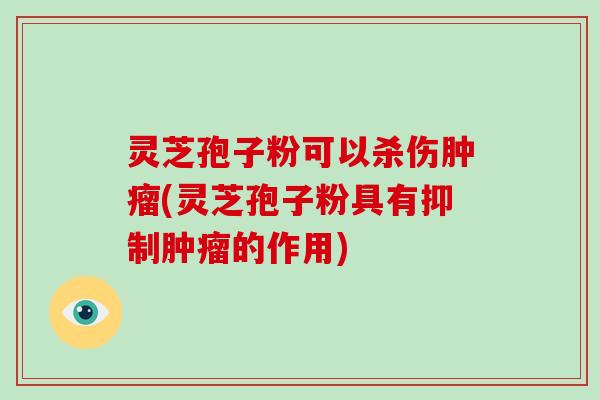 灵芝孢子粉可以杀伤肿瘤(灵芝孢子粉具有抑制肿瘤的作用)-第1张图片-破壁灵芝孢子粉研究指南 灵芝孢子粉可以杀伤肿瘤(灵芝孢子粉具有抑制肿瘤的作用)-第1张图片-破壁灵芝孢子粉研究指南