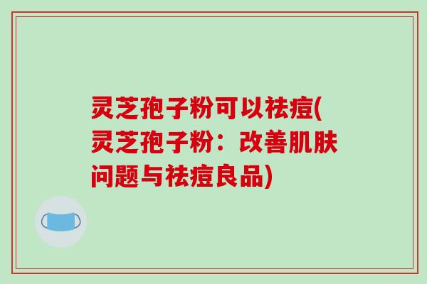 灵芝孢子粉可以祛痘(灵芝孢子粉:改善肌肤问题与祛痘良品)-第1张图片-破壁灵芝孢子粉研究指南 灵芝孢子粉可以祛痘(灵芝孢子粉:改善肌肤问题与祛痘良品)-第1张图片-破壁灵芝孢子粉研究指南