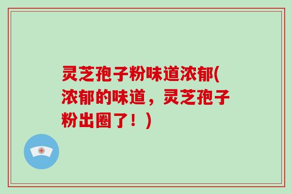 灵芝孢子粉味道浓郁(浓郁的味道,灵芝孢子粉出圈了!)-第1张图片-破壁灵芝孢子粉研究指南 灵芝孢子粉味道浓郁(浓郁的味道,灵芝孢子粉出圈了!)-第1张图片-破壁灵芝孢子粉研究指南