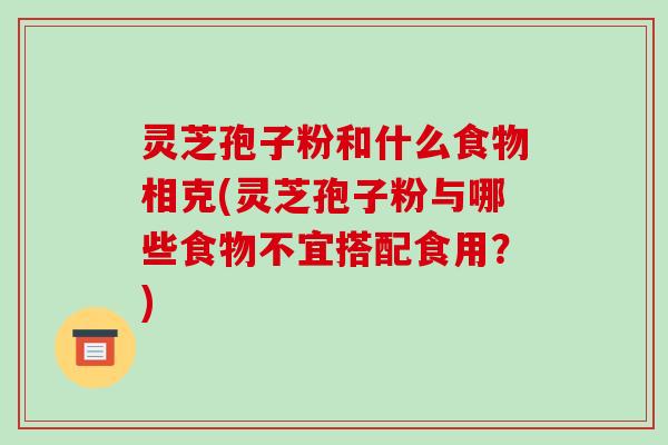 灵芝孢子粉和什么食物相克(灵芝孢子粉与哪些食物不宜搭配食用?)-第1张图片-破壁灵芝孢子粉研究指南 灵芝孢子粉和什么食物相克(灵芝孢子粉与哪些食物不宜搭配食用?)-第1张图片-破壁灵芝孢子粉研究指南