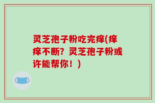 灵芝孢子粉吃完痒(痒痒不断?灵芝孢子粉或许能帮你!)-第1张图片-破壁灵芝孢子粉研究指南 灵芝孢子粉吃完痒(痒痒不断?灵芝孢子粉或许能帮你!)-第1张图片-破壁灵芝孢子粉研究指南
