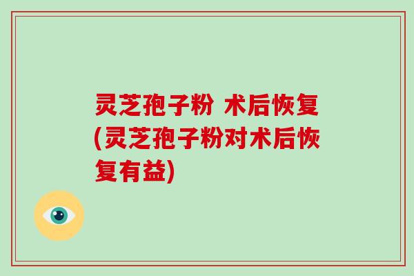 灵芝孢子粉 术后恢复(灵芝孢子粉对术后恢复有益)-第1张图片-破壁灵芝孢子粉研究指南 灵芝孢子粉 术后恢复(灵芝孢子粉对术后恢复有益)-第1张图片-破壁灵芝孢子粉研究指南