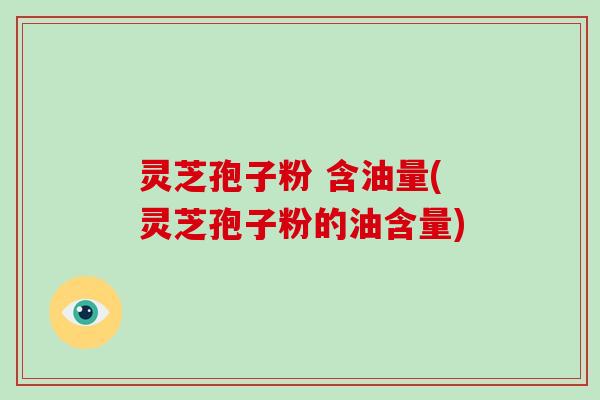 灵芝孢子粉 含油量(灵芝孢子粉的油含量)-第1张图片-破壁灵芝孢子粉研究指南 灵芝孢子粉 含油量(灵芝孢子粉的油含量)-第1张图片-破壁灵芝孢子粉研究指南