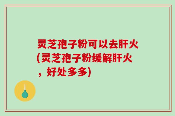 灵芝孢子粉可以去肝火(灵芝孢子粉缓解肝火,好处多多)-第1张图片-破壁灵芝孢子粉研究指南 灵芝孢子粉可以去肝火(灵芝孢子粉缓解肝火,好处多多)-第1张图片-破壁灵芝孢子粉研究指南