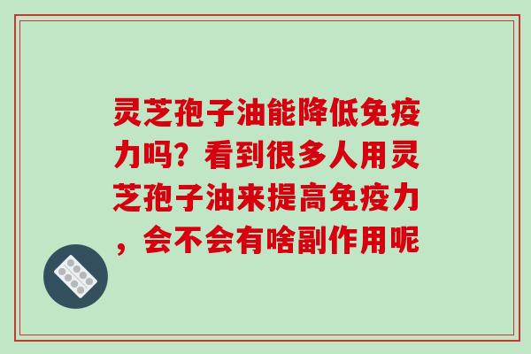灵芝孢子油能降低免疫力吗?看到很多人用灵芝孢子油来提高免疫力,会不会有啥副作用呢-第1张图片-破壁灵芝孢子粉研究指南 灵芝孢子油能降低免疫力吗?看到很多人用灵芝孢子油来提高免疫力,会不会有啥副作用呢-第1张图片-破壁灵芝孢子粉研究指南