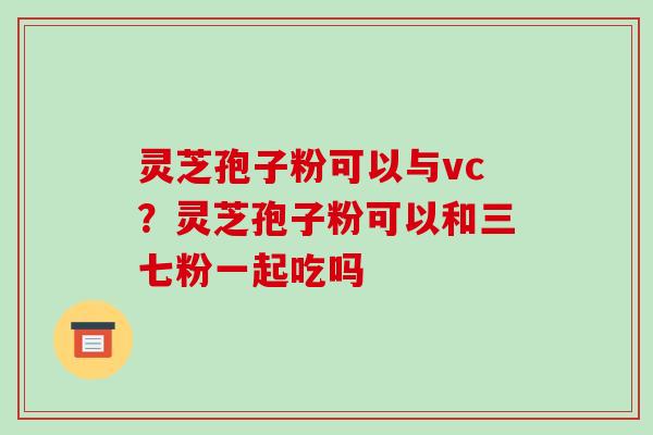 灵芝孢子粉可以与vc?灵芝孢子粉可以和三七粉一起吃吗-第1张图片-破壁灵芝孢子粉研究指南 灵芝孢子粉可以与vc?灵芝孢子粉可以和三七粉一起吃吗-第1张图片-破壁灵芝孢子粉研究指南