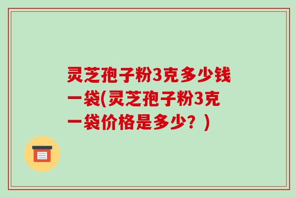 灵芝孢子粉3克多少钱一袋(灵芝孢子粉3克一袋价格是多少?)-第1张图片-破壁灵芝孢子粉研究指南 灵芝孢子粉3克多少钱一袋(灵芝孢子粉3克一袋价格是多少?)-第1张图片-破壁灵芝孢子粉研究指南