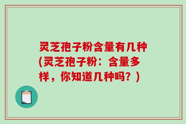 灵芝孢子粉含量有几种(灵芝孢子粉:含量多样,你知道几种吗?)-第1张图片-破壁灵芝孢子粉研究指南 灵芝孢子粉含量有几种(灵芝孢子粉:含量多样,你知道几种吗?)-第1张图片-破壁灵芝孢子粉研究指南