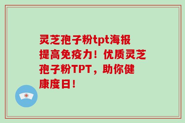 灵芝孢子粉tpt海报提高免疫力！优质灵芝孢子粉TPT，助你健康度日！-第1张图片-破壁灵芝孢子粉研究指南