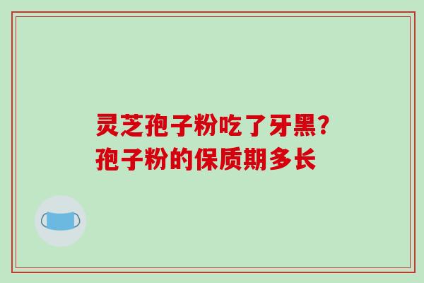 灵芝孢子粉吃了牙黑?孢子粉的保质期多长-第1张图片-破壁灵芝孢子粉研究指南 灵芝孢子粉吃了牙黑?孢子粉的保质期多长-第1张图片-破壁灵芝孢子粉研究指南