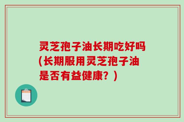 灵芝孢子油长期吃好吗(长期服用灵芝孢子油是否有益健康?)-第1张图片-破壁灵芝孢子粉研究指南 灵芝孢子油长期吃好吗(长期服用灵芝孢子油是否有益健康?)-第1张图片-破壁灵芝孢子粉研究指南