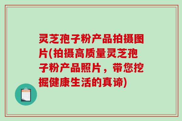 灵芝孢子粉产品拍摄图片(拍摄高质量灵芝孢子粉产品照片,带您挖掘健康生活的真谛)-第1张图片-破壁灵芝孢子粉研究指南 灵芝孢子粉产品拍摄图片(拍摄高质量灵芝孢子粉产品照片,带您挖掘健康生活的真谛)-第1张图片-破壁灵芝孢子粉研究指南