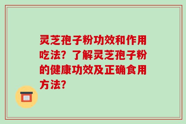 灵芝孢子粉功效和作用吃法？了解灵芝孢子粉的健康功效及正确食用方法？-第1张图片-破壁灵芝孢子粉研究指南