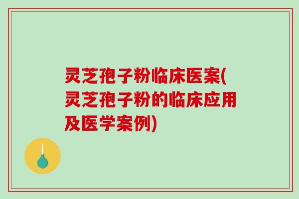 灵芝孢子粉临床医案(灵芝孢子粉的临床应用及医学案例)-第1张图片-破壁灵芝孢子粉研究指南 灵芝孢子粉临床医案(灵芝孢子粉的临床应用及医学案例)-第1张图片-破壁灵芝孢子粉研究指南