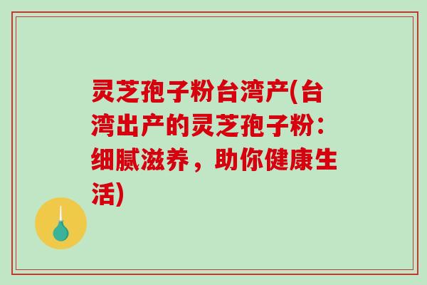 灵芝孢子粉台湾产(台湾出产的灵芝孢子粉：细腻滋养，助你健康生活)-第1张图片-破壁灵芝孢子粉研究指南