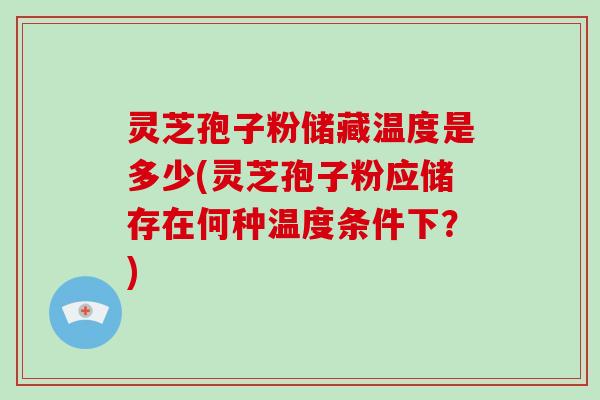 灵芝孢子粉储藏温度是多少(灵芝孢子粉应储存在何种温度条件下?)-第1张图片-破壁灵芝孢子粉研究指南 灵芝孢子粉储藏温度是多少(灵芝孢子粉应储存在何种温度条件下?)-第1张图片-破壁灵芝孢子粉研究指南