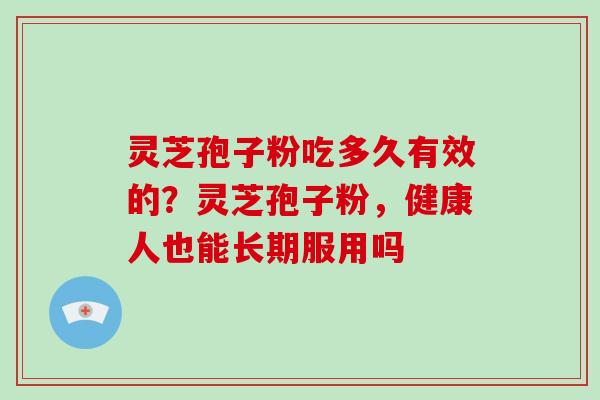 灵芝孢子粉吃多久有效的?灵芝孢子粉,健康人也能长期服用吗-第1张图片-破壁灵芝孢子粉研究指南 灵芝孢子粉吃多久有效的?灵芝孢子粉,健康人也能长期服用吗-第1张图片-破壁灵芝孢子粉研究指南