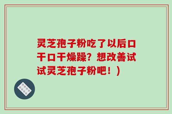灵芝孢子粉吃了以后口干口干燥躁?想改善试试灵芝孢子粉吧!)-第1张图片-破壁灵芝孢子粉研究指南 灵芝孢子粉吃了以后口干口干燥躁?想改善试试灵芝孢子粉吧!)-第1张图片-破壁灵芝孢子粉研究指南
