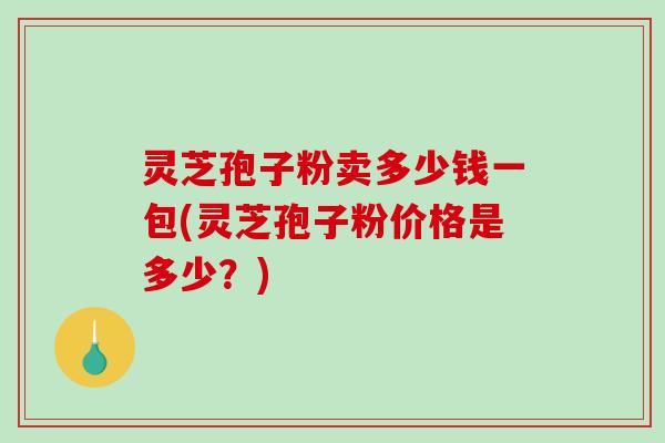 灵芝孢子粉卖多少钱一包(灵芝孢子粉价格是多少?)-第1张图片-破壁灵芝孢子粉研究指南 灵芝孢子粉卖多少钱一包(灵芝孢子粉价格是多少?)-第1张图片-破壁灵芝孢子粉研究指南