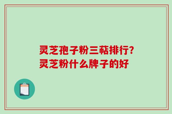 灵芝孢子粉三萜排行?灵芝粉什么牌子的好-第1张图片-破壁灵芝孢子粉研究指南 灵芝孢子粉三萜排行?灵芝粉什么牌子的好-第1张图片-破壁灵芝孢子粉研究指南