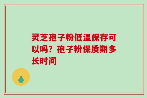 灵芝孢子粉低温保存可以吗?孢子粉保质期多长时间-第1张图片-破壁灵芝孢子粉研究指南 灵芝孢子粉低温保存可以吗?孢子粉保质期多长时间-第1张图片-破壁灵芝孢子粉研究指南