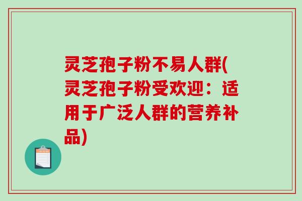 灵芝孢子粉不易人群(灵芝孢子粉受欢迎:适用于广泛人群的营养补品)-第1张图片-破壁灵芝孢子粉研究指南 灵芝孢子粉不易人群(灵芝孢子粉受欢迎:适用于广泛人群的营养补品)-第1张图片-破壁灵芝孢子粉研究指南