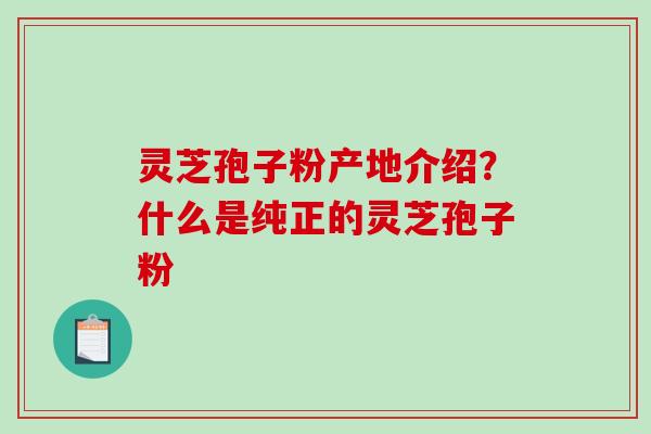 灵芝孢子粉产地介绍?什么是纯正的灵芝孢子粉-第1张图片-破壁灵芝孢子粉研究指南 灵芝孢子粉产地介绍?什么是纯正的灵芝孢子粉-第1张图片-破壁灵芝孢子粉研究指南