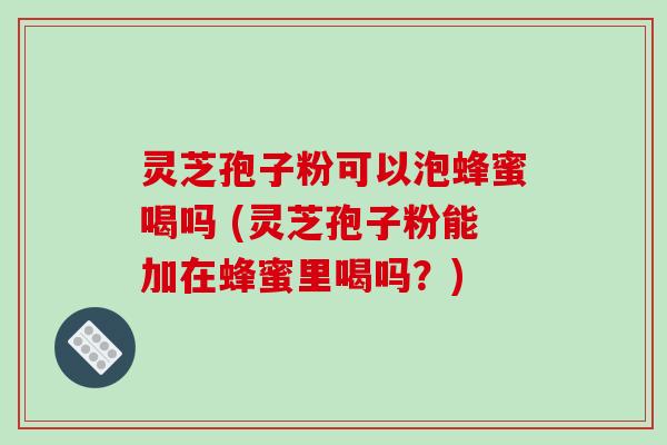 灵芝孢子粉可以泡蜂蜜喝吗 (灵芝孢子粉能加在蜂蜜里喝吗?)-第1张图片-破壁灵芝孢子粉研究指南 灵芝孢子粉可以泡蜂蜜喝吗 (灵芝孢子粉能加在蜂蜜里喝吗?)-第1张图片-破壁灵芝孢子粉研究指南