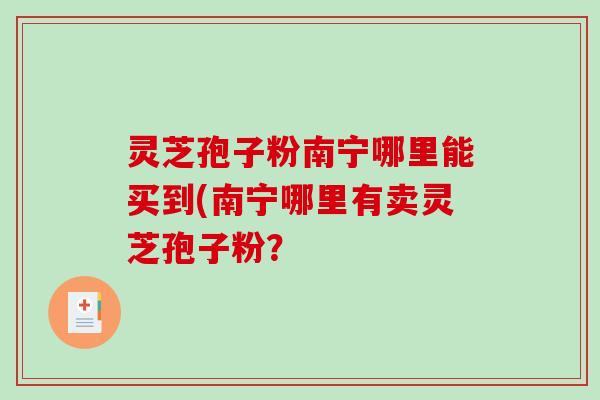 灵芝孢子粉南宁哪里能买到(南宁哪里有卖灵芝孢子粉?-第1张图片-破壁灵芝孢子粉研究指南 灵芝孢子粉南宁哪里能买到(南宁哪里有卖灵芝孢子粉?-第1张图片-破壁灵芝孢子粉研究指南