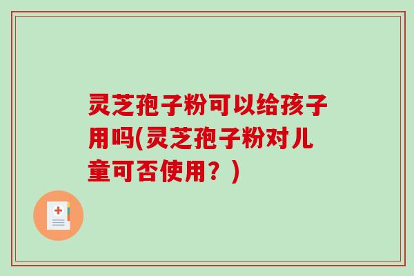 灵芝孢子粉可以给孩子用吗(灵芝孢子粉对儿童可否使用?)-第1张图片-破壁灵芝孢子粉研究指南 灵芝孢子粉可以给孩子用吗(灵芝孢子粉对儿童可否使用?)-第1张图片-破壁灵芝孢子粉研究指南