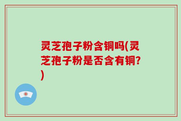 灵芝孢子粉含铜吗(灵芝孢子粉是否含有铜?)-第1张图片-破壁灵芝孢子粉研究指南 灵芝孢子粉含铜吗(灵芝孢子粉是否含有铜?)-第1张图片-破壁灵芝孢子粉研究指南