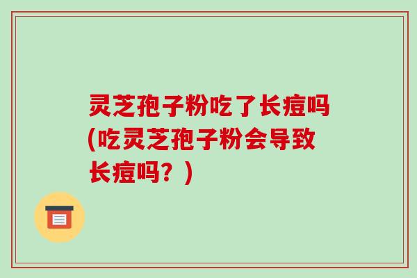 灵芝孢子粉吃了长痘吗(吃灵芝孢子粉会导致长痘吗?)-第1张图片-破壁灵芝孢子粉研究指南 灵芝孢子粉吃了长痘吗(吃灵芝孢子粉会导致长痘吗?)-第1张图片-破壁灵芝孢子粉研究指南