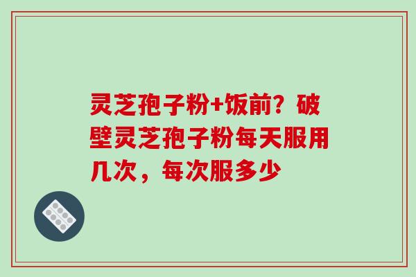 灵芝孢子粉+饭前?破壁灵芝孢子粉每天服用几次,每次服多少-第1张图片-破壁灵芝孢子粉研究指南 灵芝孢子粉+饭前?破壁灵芝孢子粉每天服用几次,每次服多少-第1张图片-破壁灵芝孢子粉研究指南