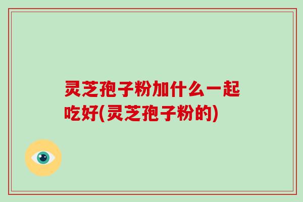 灵芝孢子粉加什么一起吃好(灵芝孢子粉的)-第1张图片-破壁灵芝孢子粉研究指南 灵芝孢子粉加什么一起吃好(灵芝孢子粉的)-第1张图片-破壁灵芝孢子粉研究指南
