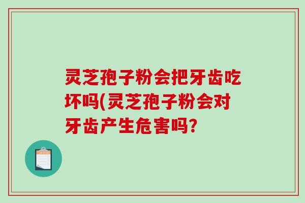 灵芝孢子粉会把牙齿吃坏吗(灵芝孢子粉会对牙齿产生危害吗?-第1张图片-破壁灵芝孢子粉研究指南 灵芝孢子粉会把牙齿吃坏吗(灵芝孢子粉会对牙齿产生危害吗?-第1张图片-破壁灵芝孢子粉研究指南