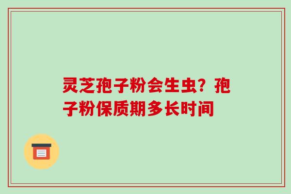 灵芝孢子粉会生虫?孢子粉保质期多长时间-第1张图片-破壁灵芝孢子粉研究指南 灵芝孢子粉会生虫?孢子粉保质期多长时间-第1张图片-破壁灵芝孢子粉研究指南