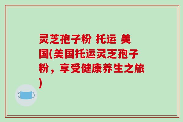 灵芝孢子粉 托运 美国(美国托运灵芝孢子粉,享受健康养生之旅)-第1张图片-破壁灵芝孢子粉研究指南 灵芝孢子粉 托运 美国(美国托运灵芝孢子粉,享受健康养生之旅)-第1张图片-破壁灵芝孢子粉研究指南