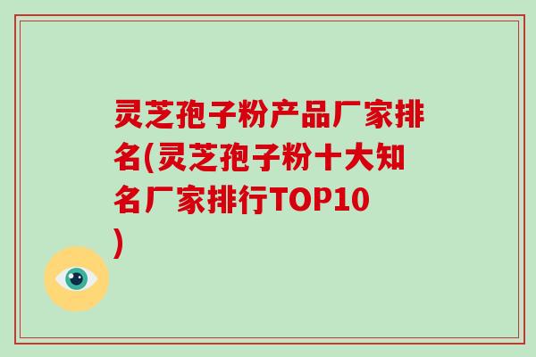 灵芝孢子粉产品厂家排名(灵芝孢子粉十大知名厂家排行TOP10)-第1张图片-破壁灵芝孢子粉研究指南