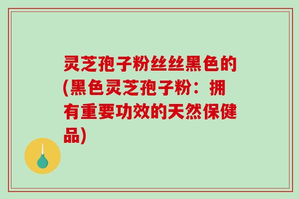 灵芝孢子粉丝丝黑色的(黑色灵芝孢子粉:拥有重要功效的天然保健品)-第1张图片-破壁灵芝孢子粉研究指南 灵芝孢子粉丝丝黑色的(黑色灵芝孢子粉:拥有重要功效的天然保健品)-第1张图片-破壁灵芝孢子粉研究指南