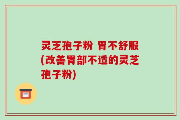 灵芝孢子粉 胃不舒服(改善胃部不适的灵芝孢子粉)-第1张图片-破壁灵芝孢子粉研究指南 灵芝孢子粉 胃不舒服(改善胃部不适的灵芝孢子粉)-第1张图片-破壁灵芝孢子粉研究指南