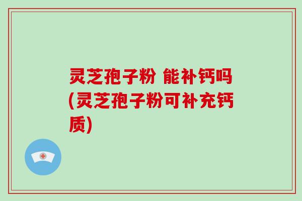 灵芝孢子粉 能补钙吗(灵芝孢子粉可补充钙质)-第1张图片-破壁灵芝孢子粉研究指南 灵芝孢子粉 能补钙吗(灵芝孢子粉可补充钙质)-第1张图片-破壁灵芝孢子粉研究指南