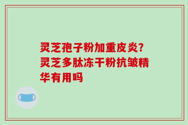 灵芝孢子粉加重皮炎?灵芝多肽冻干粉抗皱精华有用吗-第1张图片-破壁灵芝孢子粉研究指南 灵芝孢子粉加重皮炎?灵芝多肽冻干粉抗皱精华有用吗-第1张图片-破壁灵芝孢子粉研究指南