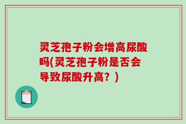 灵芝孢子粉会增高尿酸吗(灵芝孢子粉是否会导致尿酸升高？)-第1张图片-破壁灵芝孢子粉研究指南