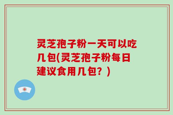 灵芝孢子粉一天可以吃几包(灵芝孢子粉每日建议食用几包？)-第1张图片-破壁灵芝孢子粉研究指南
