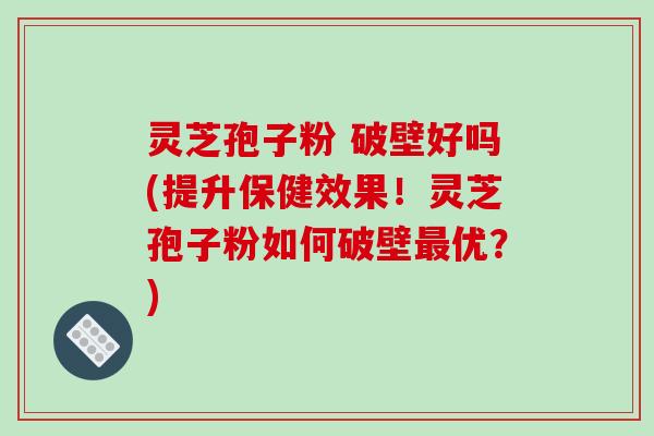 灵芝孢子粉 破壁好吗(提升保健效果！灵芝孢子粉如何破壁最优？)-第1张图片-破壁灵芝孢子粉研究指南