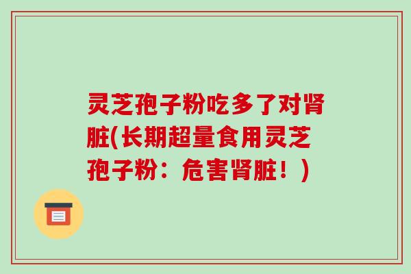 灵芝孢子粉吃多了对肾脏(长期超量食用灵芝孢子粉:危害肾脏!)-第1张图片-破壁灵芝孢子粉研究指南 灵芝孢子粉吃多了对肾脏(长期超量食用灵芝孢子粉:危害肾脏!)-第1张图片-破壁灵芝孢子粉研究指南