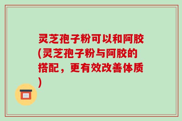 灵芝孢子粉可以和阿胶(灵芝孢子粉与阿胶的搭配,更有效改善体质)-第1张图片-破壁灵芝孢子粉研究指南 灵芝孢子粉可以和阿胶(灵芝孢子粉与阿胶的搭配,更有效改善体质)-第1张图片-破壁灵芝孢子粉研究指南